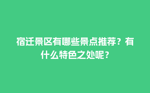 宿迁景区有哪些景点推荐？有什么特色之处呢？