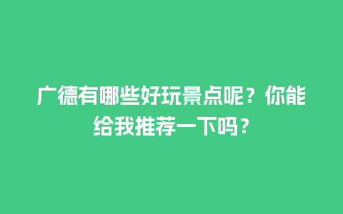 广德有哪些好玩景点呢？你能给我推荐一下吗？