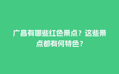 广昌有哪些红色景点？这些景点都有何特色？