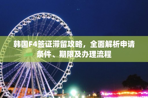 韩国F4签证滞留攻略，全面解析申请条件、期限及办理流程