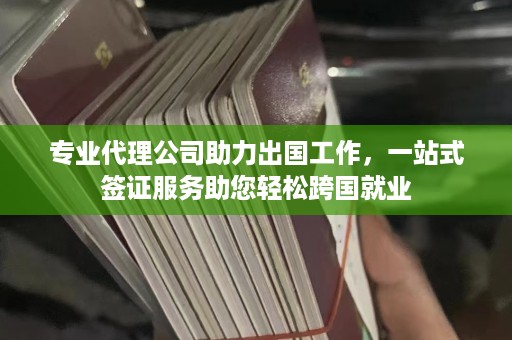 专业代理公司助力出国工作，一站式签证服务助您轻松跨国就业