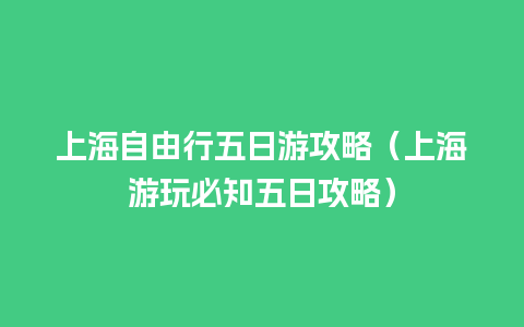 上海自由行五日游攻略（上海游玩必知五日攻略）