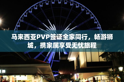 马来西亚PVP签证全家同行，畅游狮城，携家属享受无忧旅程