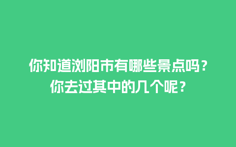 你知道浏阳市有哪些景点吗？你去过其中的几个呢？