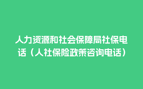 人力资源和社会保障局社保电话（人社保险政策咨询电话）