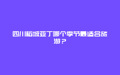 四川稻城亚丁哪个季节最适合旅游？