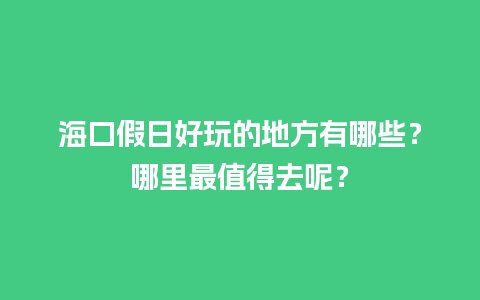 海口假日好玩的地方有哪些？哪里最值得去呢？