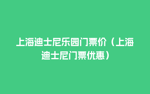 上海迪士尼乐园门票价（上海迪士尼门票优惠）