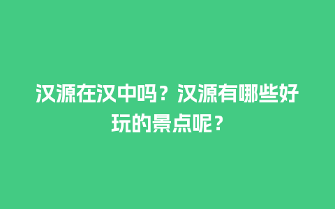 汉源在汉中吗？汉源有哪些好玩的景点呢？