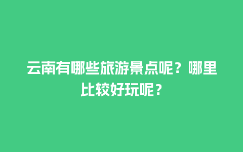 云南有哪些旅游景点呢？哪里比较好玩呢？