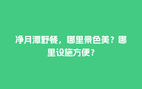 净月潭野餐，哪里景色美？哪里设施方便？