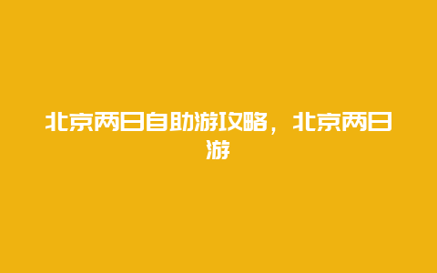 北京两日自助游攻略，北京两日游