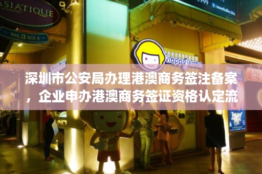 深圳市公安局办理港澳商务签注备案，企业申办港澳商务签证资格认定流程详解