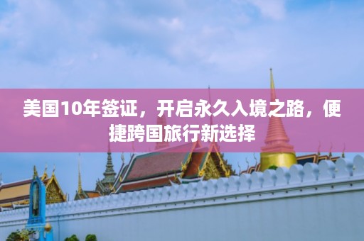 美国10年签证，开启永久入境之路，便捷跨国旅行新选择