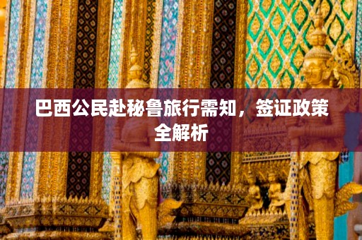 巴西公民赴秘鲁旅行需知，签证政策全解析