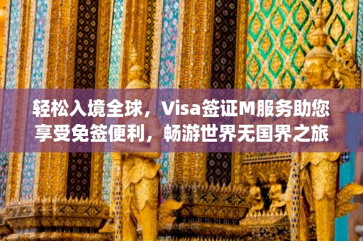 轻松入境全球，Visa签证M服务助您享受免签便利，畅游世界无国界之旅