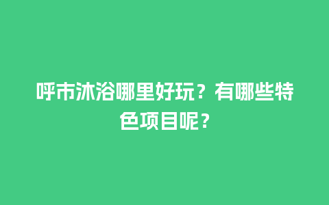 呼市沐浴哪里好玩？有哪些特色项目呢？