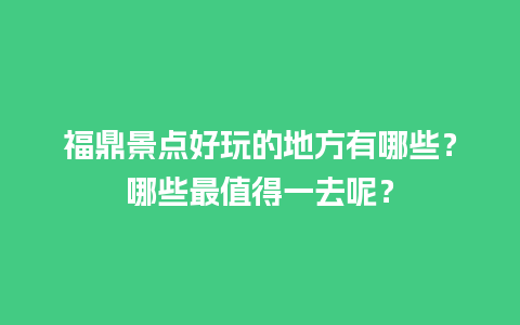 福鼎景点好玩的地方有哪些？哪些最值得一去呢？