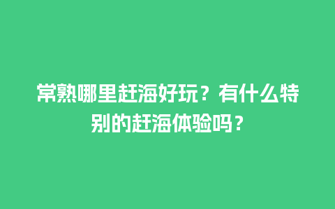 常熟哪里赶海好玩？有什么特别的赶海体验吗？