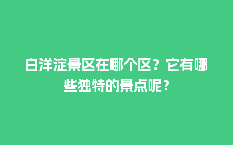 白洋淀景区在哪个区？它有哪些独特的景点呢？